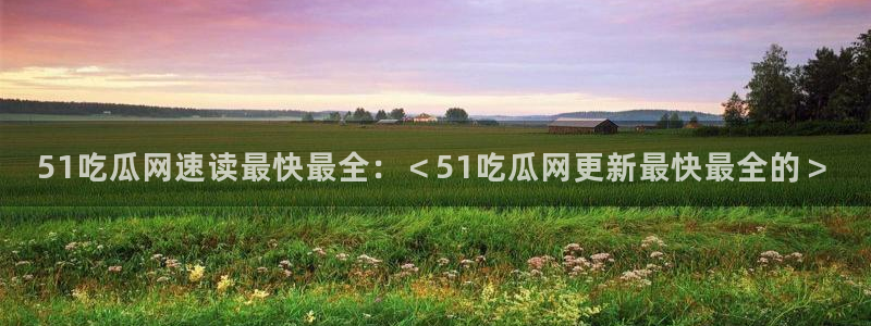 黑料免费:51吃瓜网速读最快最全:<51吃瓜网更新最快最全的>