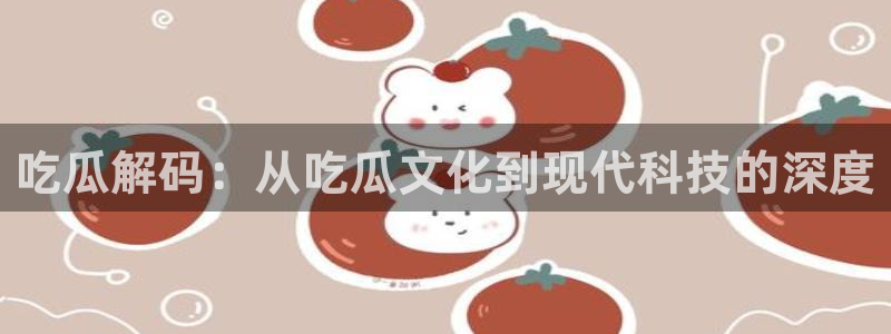 51吃瓜网今日必吃大瓜:吃瓜解码:从吃瓜文化到现代科技的深度