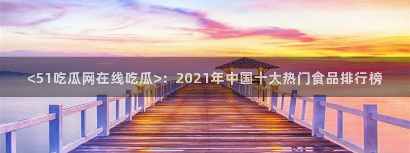 51吃瓜安卓下载:<51吃瓜网在线吃瓜>:2021年中国十大热门食品排行榜