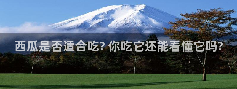91今日吃瓜热门大瓜:西瓜是否适合吃? 你吃它还能看懂它吗?