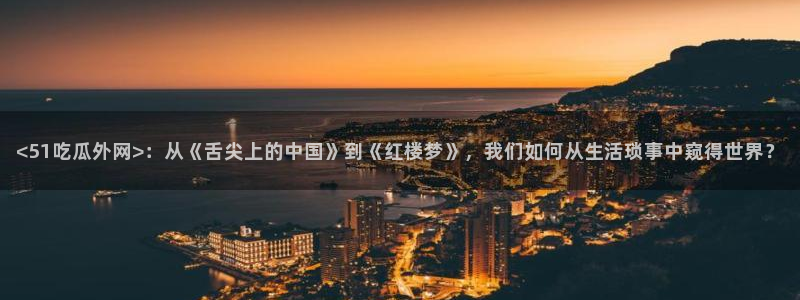 51cg今日吃瓜热门大瓜:<51吃瓜外网>:从《舌尖上的中国》到《红楼梦》,我们如何从生活琐事中窥得世界?